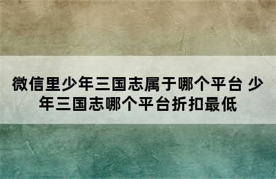 微信里少年三国志属于哪个平台 少年三国志哪个平台折扣最低